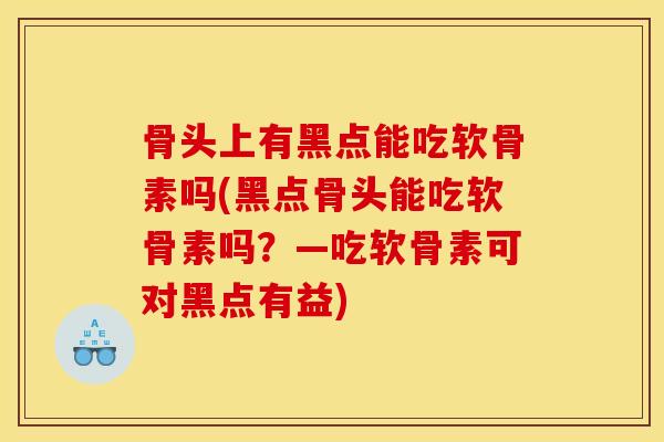 骨头上有黑点能吃软骨素吗(黑点骨头能吃软骨素吗？—吃软骨素可对黑点有益)