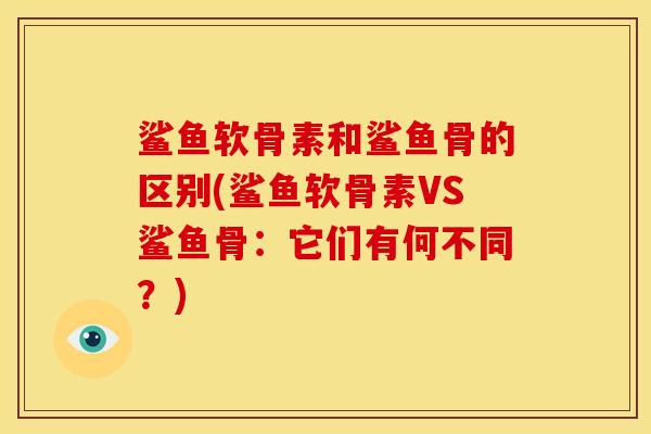 鲨鱼软骨素和鲨鱼骨的区别(鲨鱼软骨素VS鲨鱼骨：它们有何不同？)