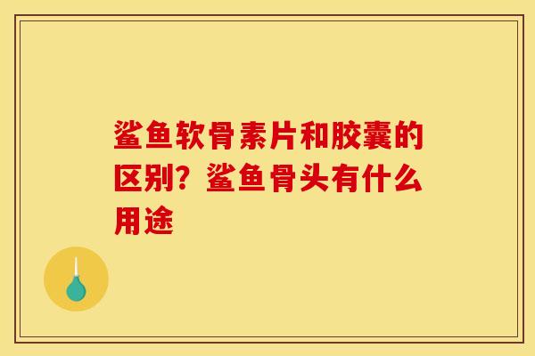 鲨鱼软骨素片和胶囊的区别？鲨鱼骨头有什么用途