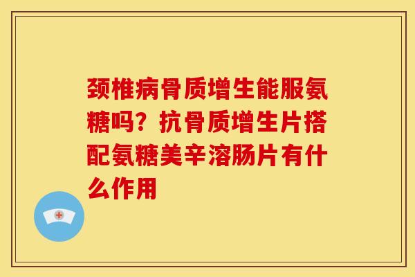 颈椎病骨质增生能服氨糖吗？抗骨质增生片搭配氨糖美辛溶肠片有什么作用