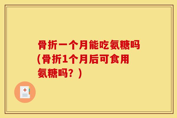 骨折一个月能吃氨糖吗(骨折1个月后可食用氨糖吗？)