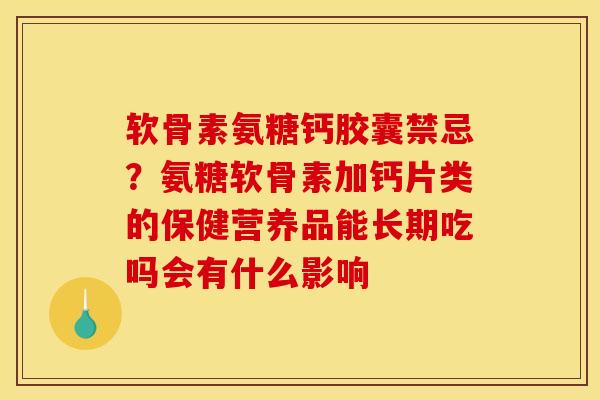 软骨素氨糖钙胶囊禁忌？氨糖软骨素加钙片类的保健营养品能长期吃吗会有什么影响