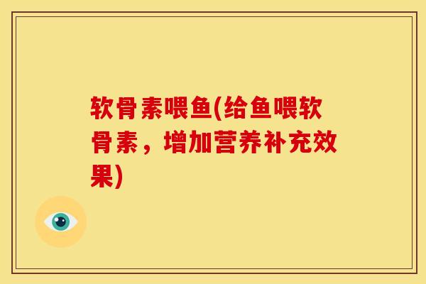 软骨素喂鱼(给鱼喂软骨素，增加营养补充效果)