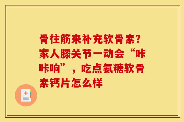 骨往筋来补充软骨素？家人膝关节一动会“咔咔响”，吃点氨糖软骨素钙片怎么样