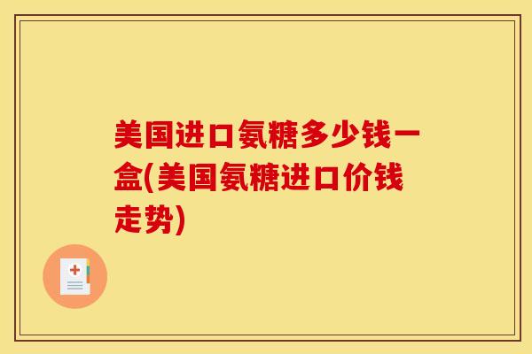 美国进口氨糖多少钱一盒(美国氨糖进口价钱走势)