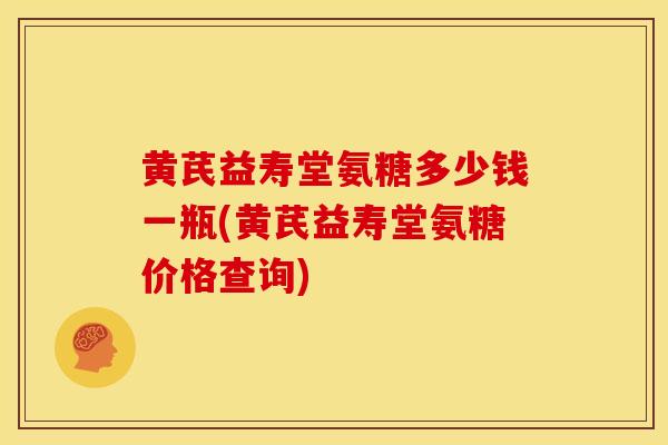 黄芪益寿堂氨糖多少钱一瓶(黄芪益寿堂氨糖价格查询)
