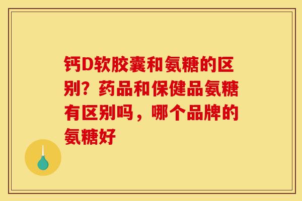 钙D软胶囊和氨糖的区别？药品和保健品氨糖有区别吗，哪个品牌的氨糖好