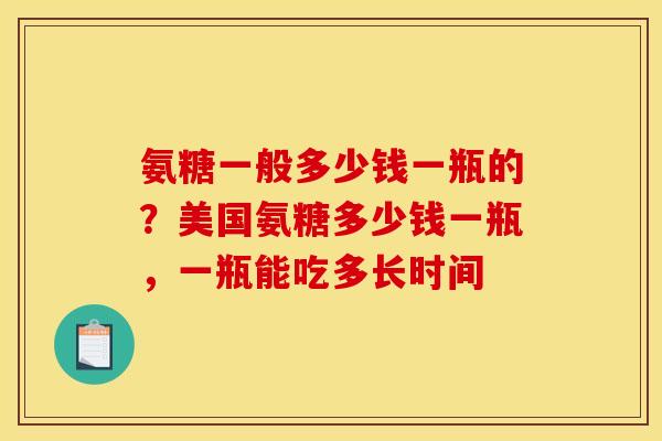氨糖一般多少钱一瓶的？美国氨糖多少钱一瓶，一瓶能吃多长时间