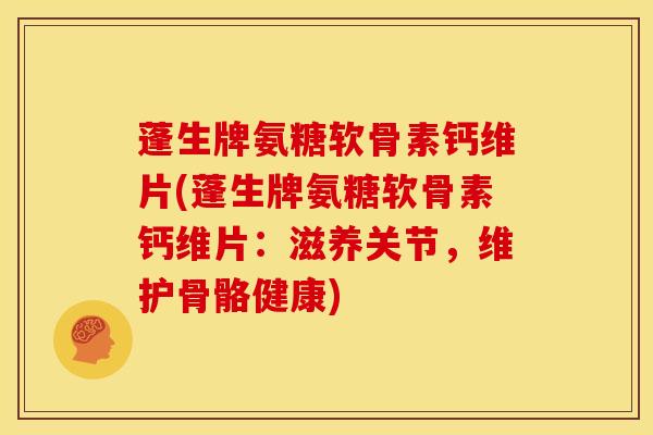 蓬生牌氨糖软骨素钙维片(蓬生牌氨糖软骨素钙维片：滋养关节，维护骨骼健康)