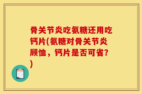 骨关节炎吃氨糖还用吃钙片(氨糖对骨关节炎顾恤，钙片是否可省？)