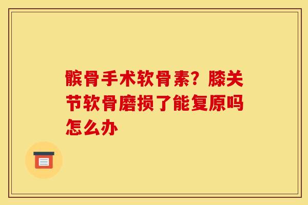 髌骨手术软骨素？膝关节软骨磨损了能复原吗怎么办