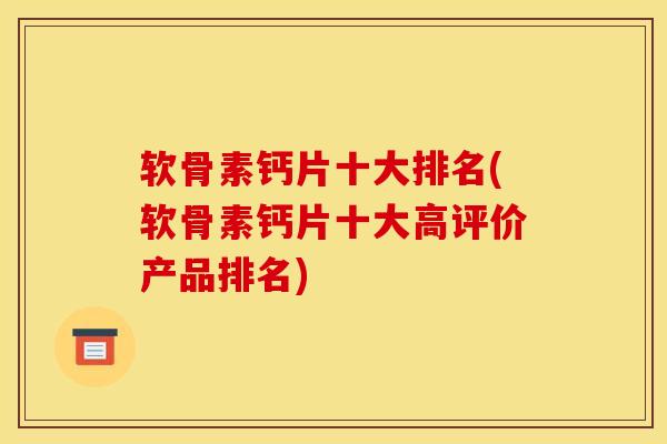 软骨素钙片十大排名(软骨素钙片十大高评价产品排名)