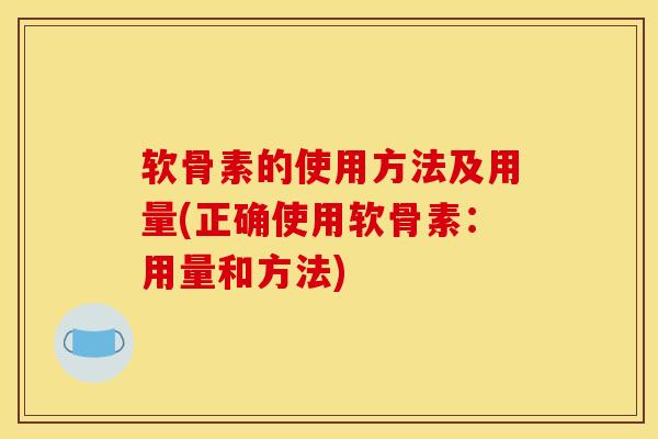 软骨素的使用方法及用量(正确使用软骨素：用量和方法)