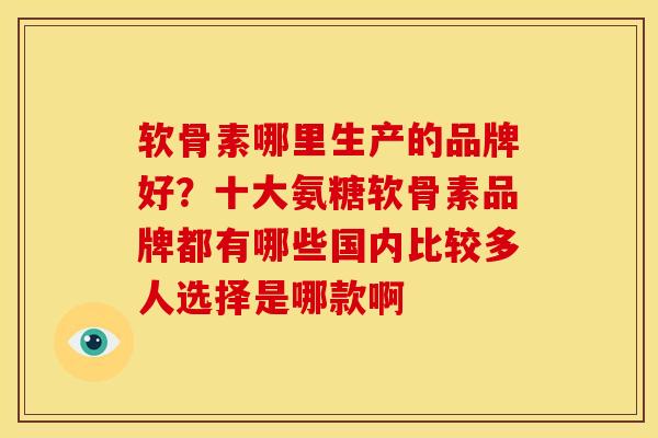 软骨素哪里生产的品牌好？十大氨糖软骨素品牌都有哪些国内比较多人选择是哪款啊