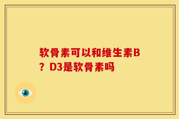 软骨素可以和维生素B？D3是软骨素吗