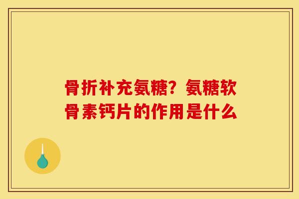 骨折补充氨糖？氨糖软骨素钙片的作用是什么