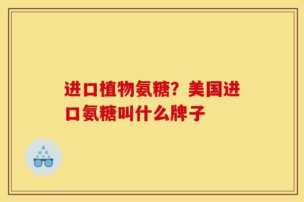进口植物氨糖？美国进口氨糖叫什么牌子