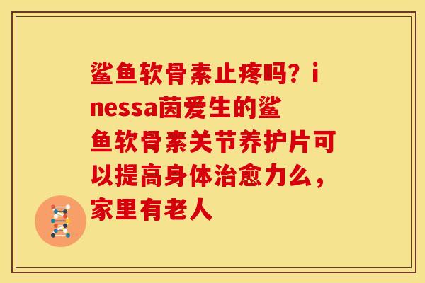 鲨鱼软骨素止疼吗？inessa茵爱生的鲨鱼软骨素关节养护片可以提高身体治愈力么，家里有老人