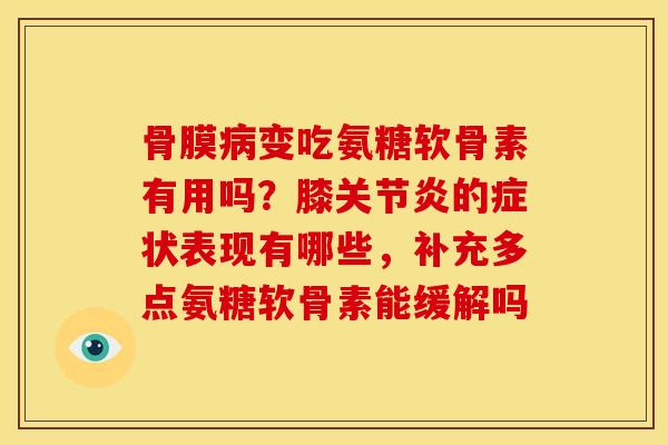骨膜病变吃氨糖软骨素有用吗？膝关节炎的症状表现有哪些，补充多点氨糖软骨素能缓解吗