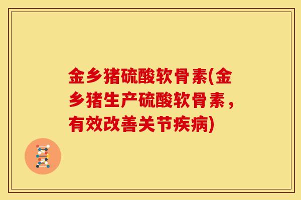 金乡猪硫酸软骨素(金乡猪生产硫酸软骨素，有效改善关节疾病)