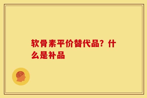 软骨素平价替代品？什么是补品
