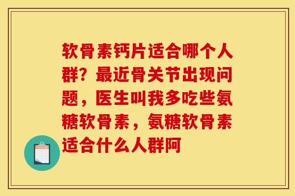 软骨素钙片适合哪个人群？最近骨关节出现问题，医生叫我多吃些氨糖软骨素，氨糖软骨素适合什么人群阿