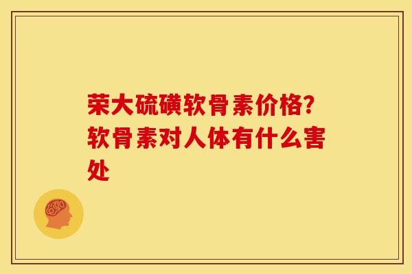 荣大硫磺软骨素价格？软骨素对人体有什么害处