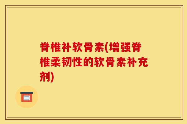 脊椎补软骨素(增强脊椎柔韧性的软骨素补充剂)
