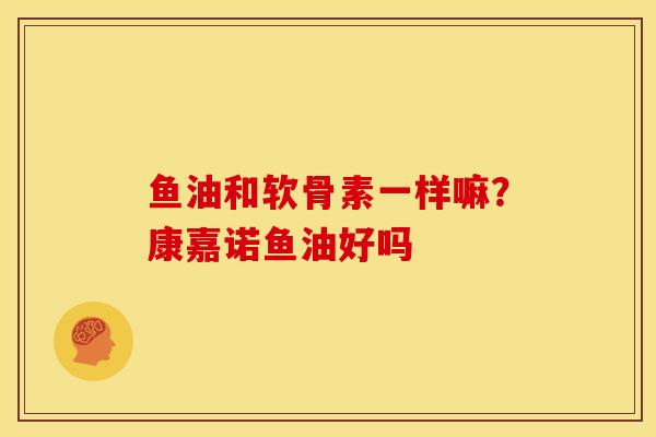 鱼油和软骨素一样嘛？康嘉诺鱼油好吗