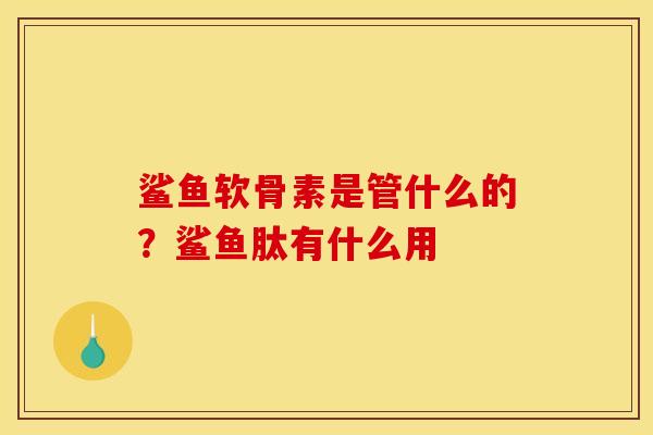 鲨鱼软骨素是管什么的？鲨鱼肽有什么用