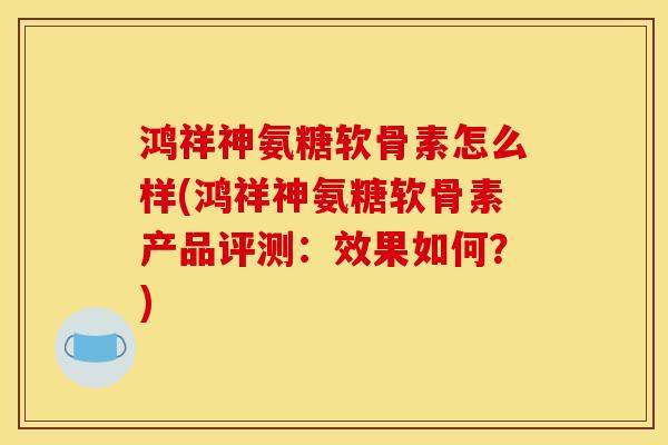 鸿祥神氨糖软骨素怎么样(鸿祥神氨糖软骨素产品评测：效果如何？)