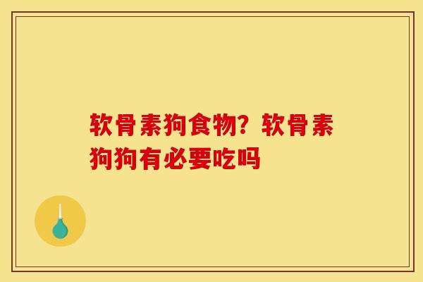 软骨素狗食物？软骨素狗狗有必要吃吗