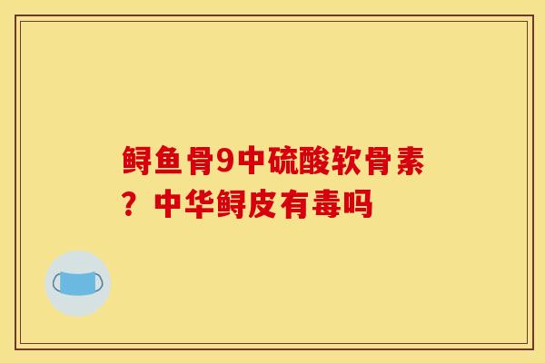 鲟鱼骨9中硫酸软骨素？中华鲟皮有毒吗