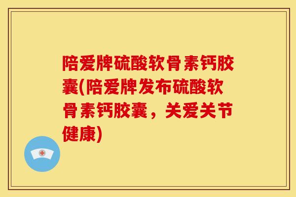 陪爱牌硫酸软骨素钙胶囊(陪爱牌发布硫酸软骨素钙胶囊，关爱关节健康)