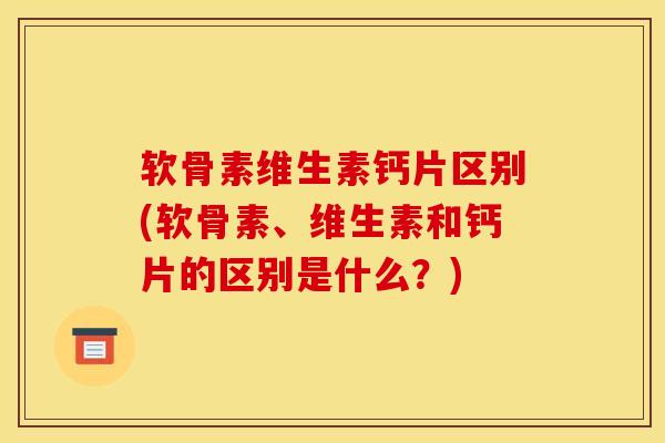 软骨素维生素钙片区别(软骨素、维生素和钙片的区别是什么？)