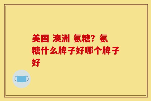 美国 澳洲 氨糖？氨糖什么牌子好哪个牌子好