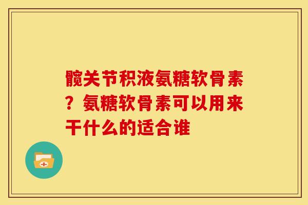 髋关节积液氨糖软骨素？氨糖软骨素可以用来干什么的适合谁