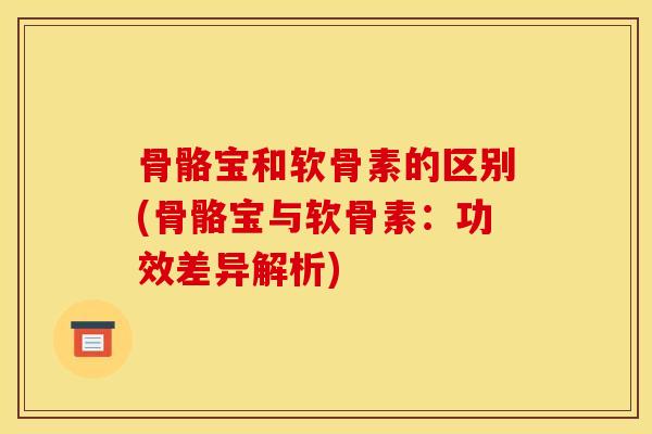 骨骼宝和软骨素的区别(骨骼宝与软骨素：功效差异解析)