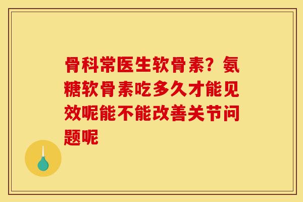 骨科常医生软骨素？氨糖软骨素吃多久才能见效呢能不能改善关节问题呢