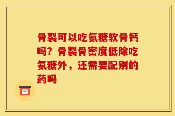骨裂可以吃氨糖软骨钙吗？骨裂骨密度低除吃氨糖外，还需要配别的药吗