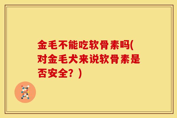 金毛不能吃软骨素吗(对金毛犬来说软骨素是否安全？)