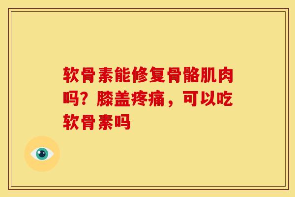 软骨素能修复骨骼肌肉吗？膝盖疼痛，可以吃软骨素吗
