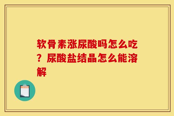 软骨素涨尿酸吗怎么吃？尿酸盐结晶怎么能溶解