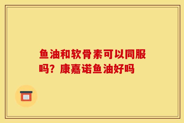 鱼油和软骨素可以同服吗？康嘉诺鱼油好吗