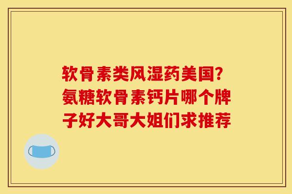 软骨素类风湿药美国？氨糖软骨素钙片哪个牌子好大哥大姐们求推荐
