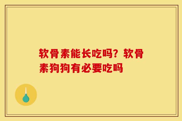 软骨素能长吃吗？软骨素狗狗有必要吃吗