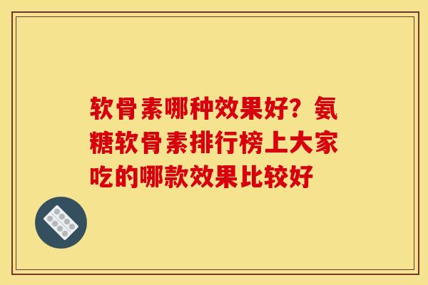 软骨素哪种效果好？氨糖软骨素排行榜上大家吃的哪款效果比较好