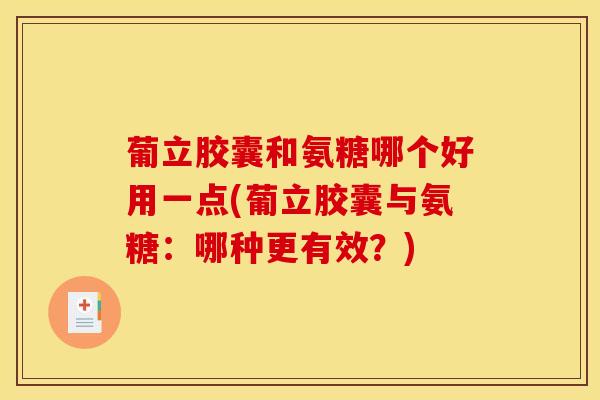 葡立胶囊和氨糖哪个好用一点(葡立胶囊与氨糖：哪种更有效？)