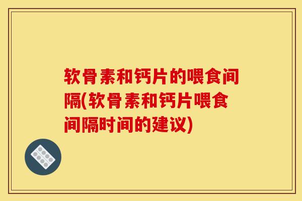 软骨素和钙片的喂食间隔(软骨素和钙片喂食间隔时间的建议)