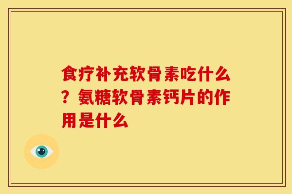 食疗补充软骨素吃什么？氨糖软骨素钙片的作用是什么